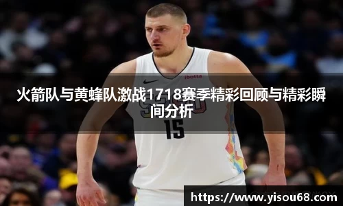 火箭队与黄蜂队激战1718赛季精彩回顾与精彩瞬间分析